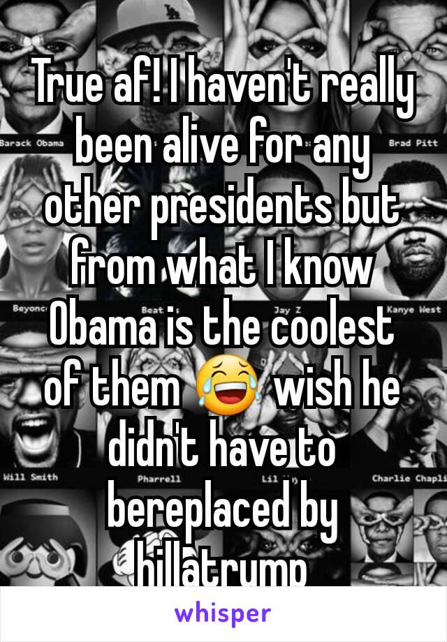 True af! I haven't really been alive for any other presidents but from what I know Obama is the coolest of them 😂 wish he didn't have to bereplaced by hillatrump