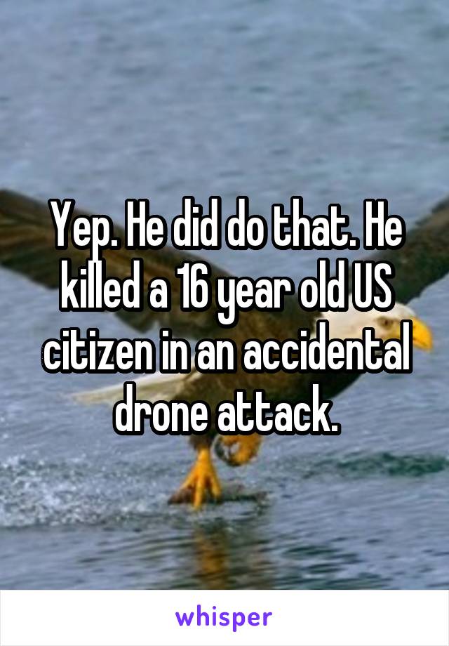 Yep. He did do that. He killed a 16 year old US citizen in an accidental drone attack.