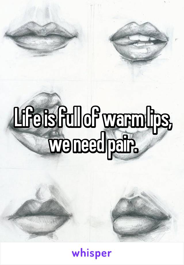 Life is full of warm lips, we need pair.