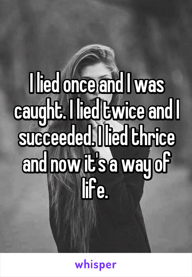 I lied once and I was caught. I lied twice and I succeeded. I lied thrice and now it's a way of life. 