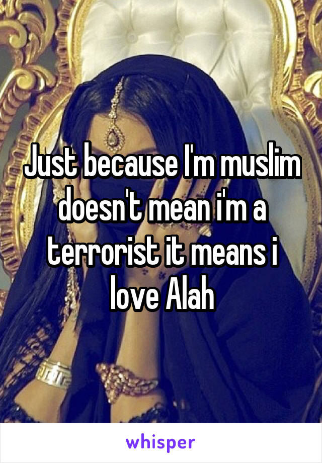 Just because I'm muslim doesn't mean i'm a terrorist it means i love Alah