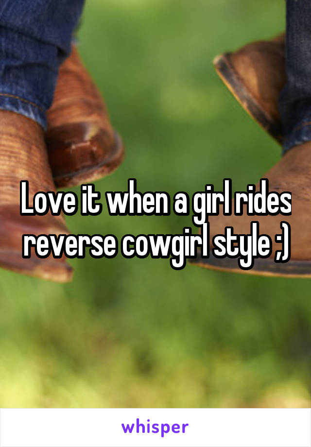 Love it when a girl rides reverse cowgirl style ;)