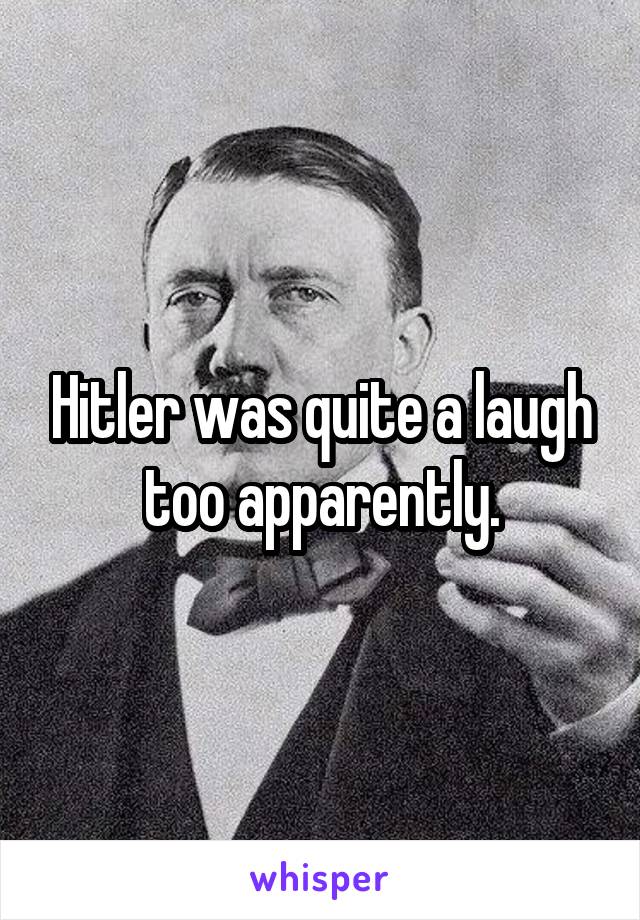 Hitler was quite a laugh too apparently.