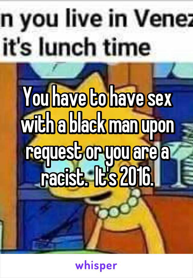 You have to have sex with a black man upon request or you are a racist.  It's 2016.