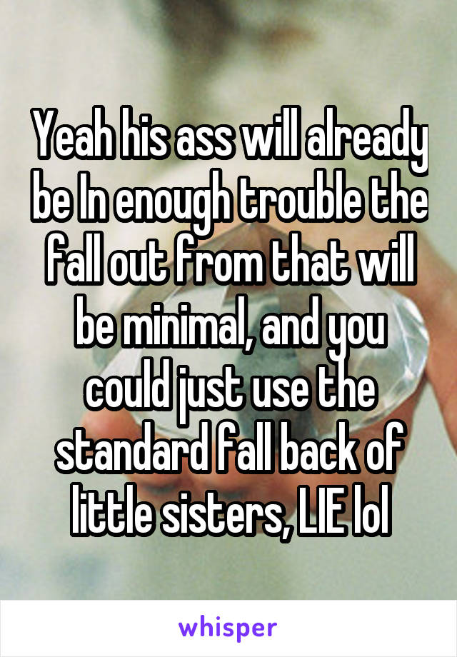 Yeah his ass will already be In enough trouble the fall out from that will be minimal, and you could just use the standard fall back of little sisters, LIE lol