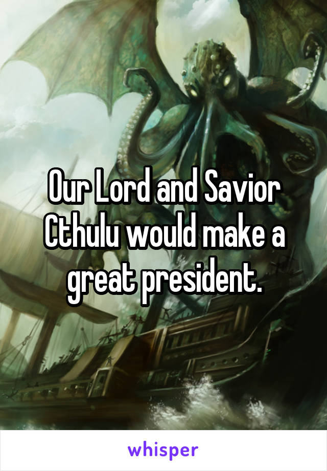 Our Lord and Savior Cthulu would make a great president.