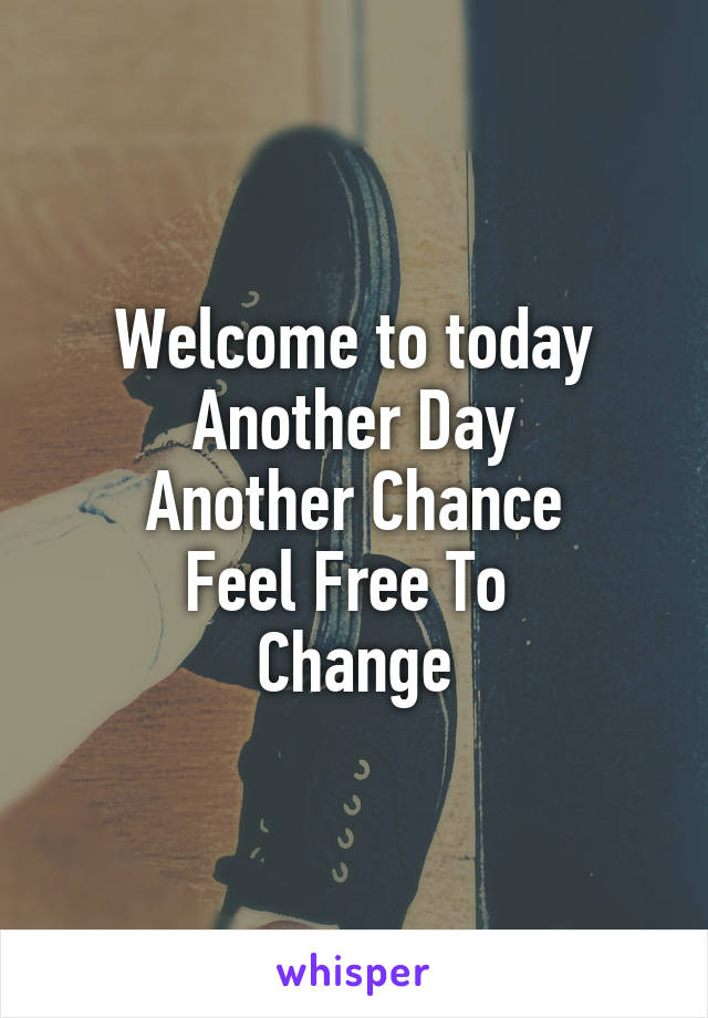 Welcome to today
Another Day
Another Chance
Feel Free To 
Change