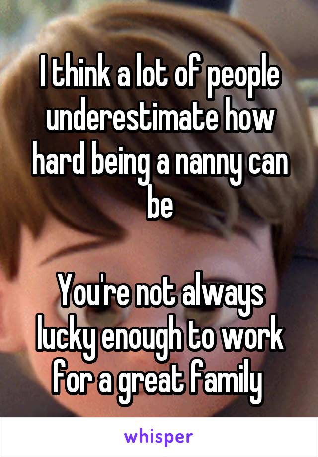 I think a lot of people underestimate how hard being a nanny can be

You're not always lucky enough to work for a great family 