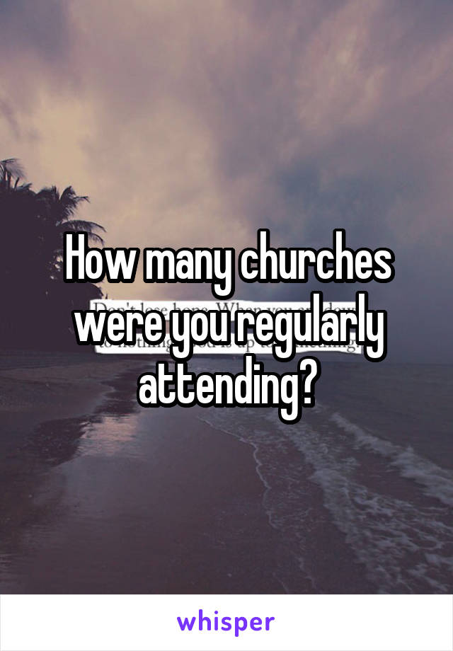 How many churches were you regularly attending?