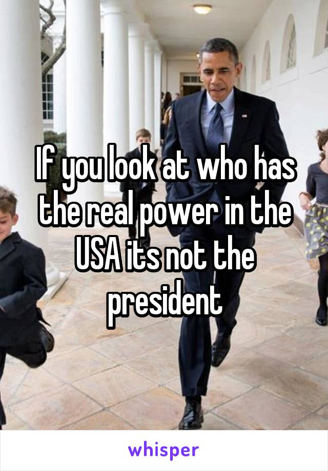 If you look at who has the real power in the USA its not the president