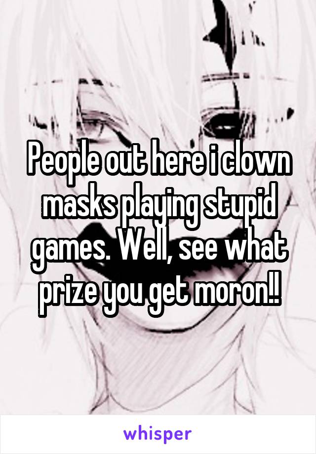 People out here i clown masks playing stupid games. Well, see what prize you get moron!!