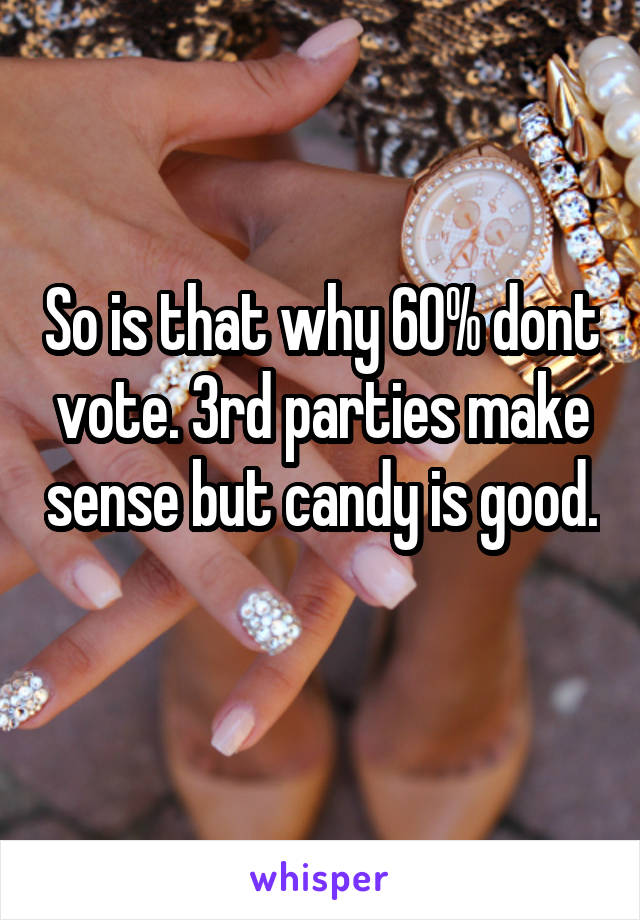 So is that why 60% dont vote. 3rd parties make sense but candy is good. 