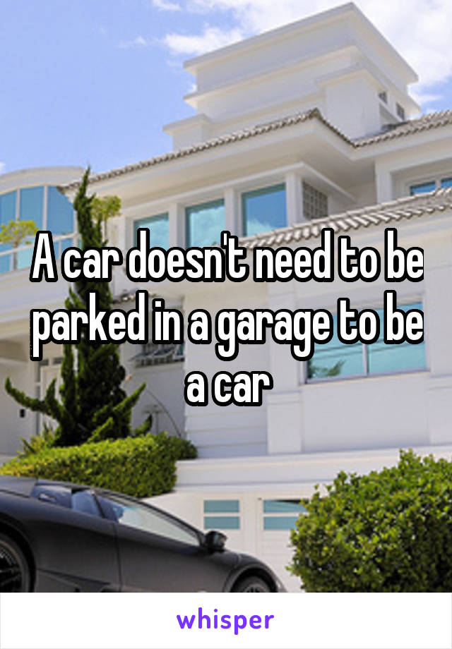 A car doesn't need to be parked in a garage to be a car