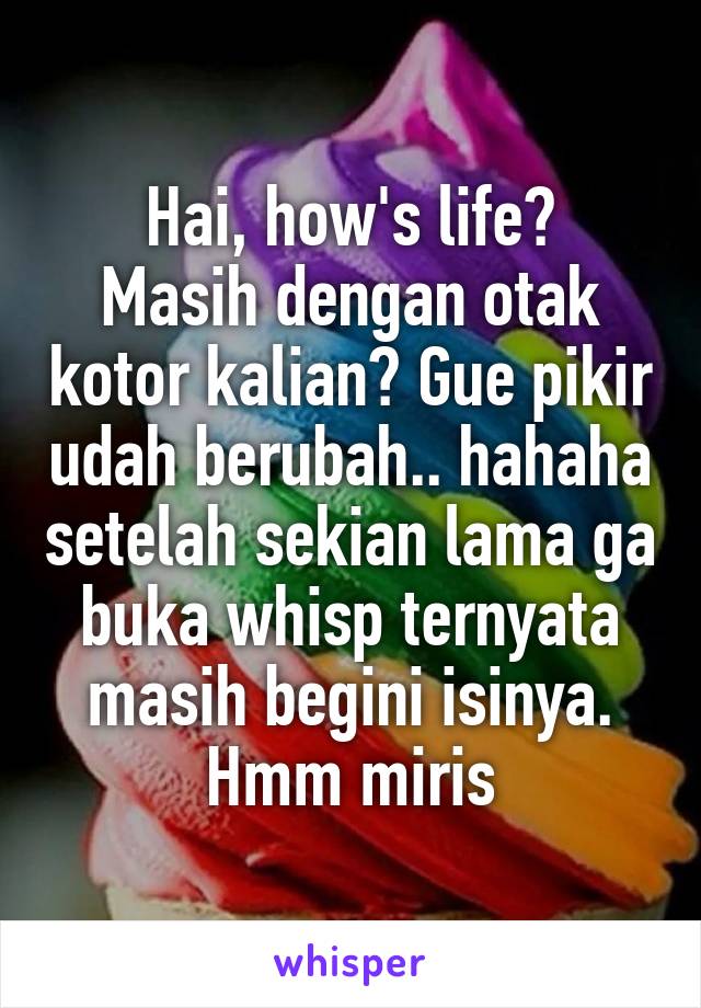 Hai, how's life?
Masih dengan otak kotor kalian? Gue pikir udah berubah.. hahaha setelah sekian lama ga buka whisp ternyata masih begini isinya. Hmm miris