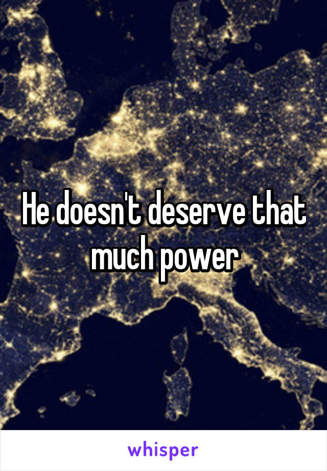 He doesn't deserve that much power