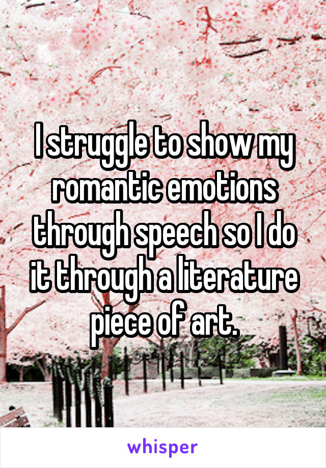 I struggle to show my romantic emotions through speech so I do it through a literature piece of art.