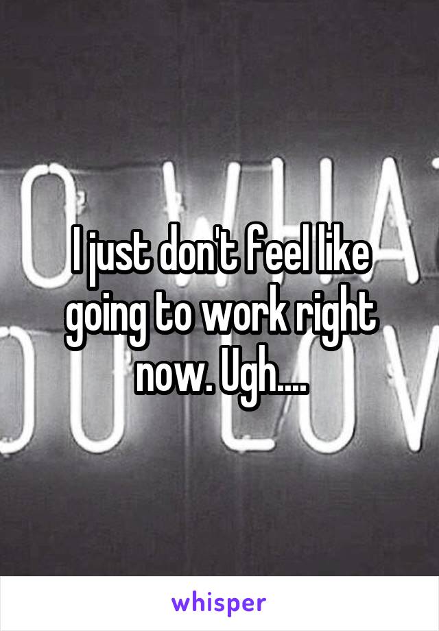 I just don't feel like going to work right now. Ugh....