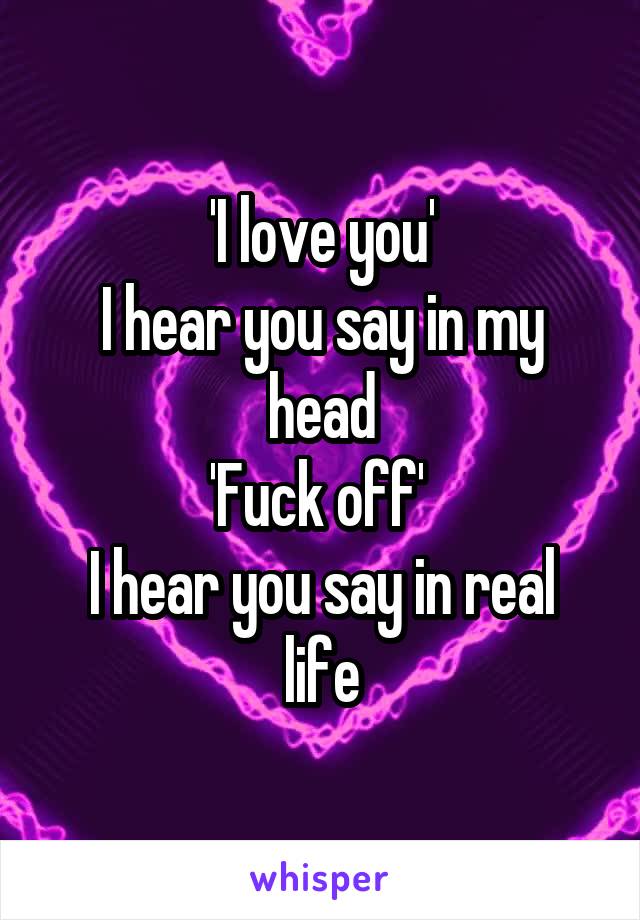 'I love you'
I hear you say in my head
'Fuck off' 
I hear you say in real life