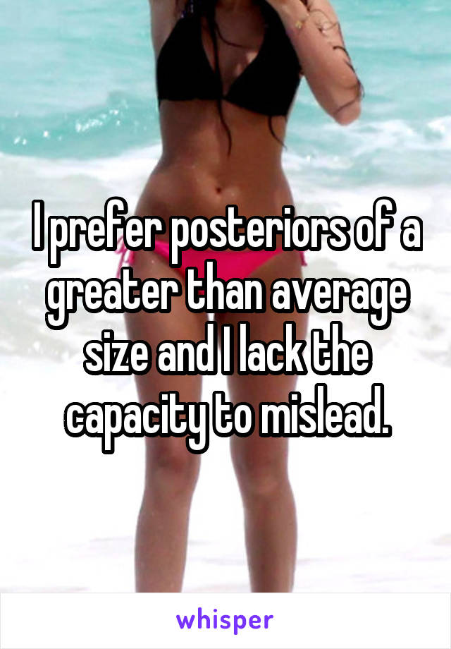 I prefer posteriors of a greater than average size and I lack the capacity to mislead.