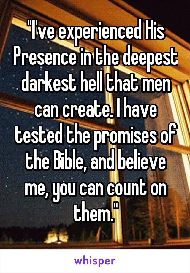 "I've experienced His Presence in the deepest darkest hell that men can create. I have tested the promises of the Bible, and believe me, you can count on them."
