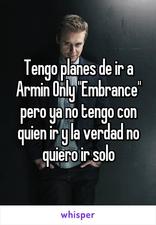 Tengo planes de ir a Armin Only "Embrance" pero ya no tengo con quien ir y la verdad no quiero ir solo