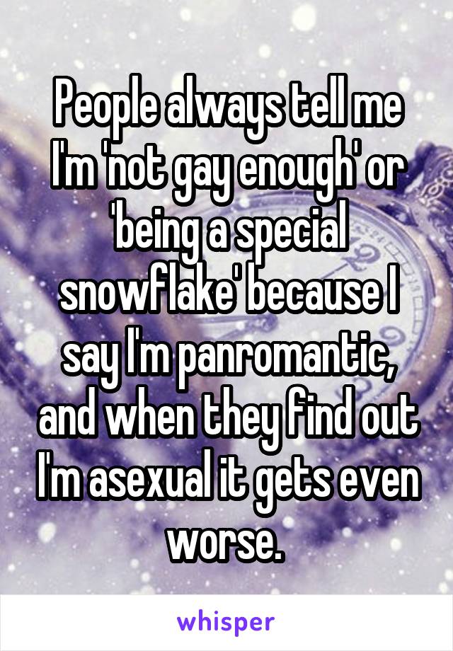 People always tell me I'm 'not gay enough' or 'being a special snowflake' because I say I'm panromantic, and when they find out I'm asexual it gets even worse. 