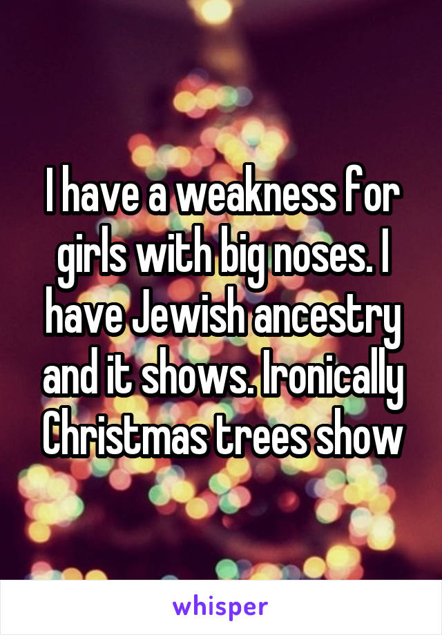 I have a weakness for girls with big noses. I have Jewish ancestry and it shows. Ironically Christmas trees show