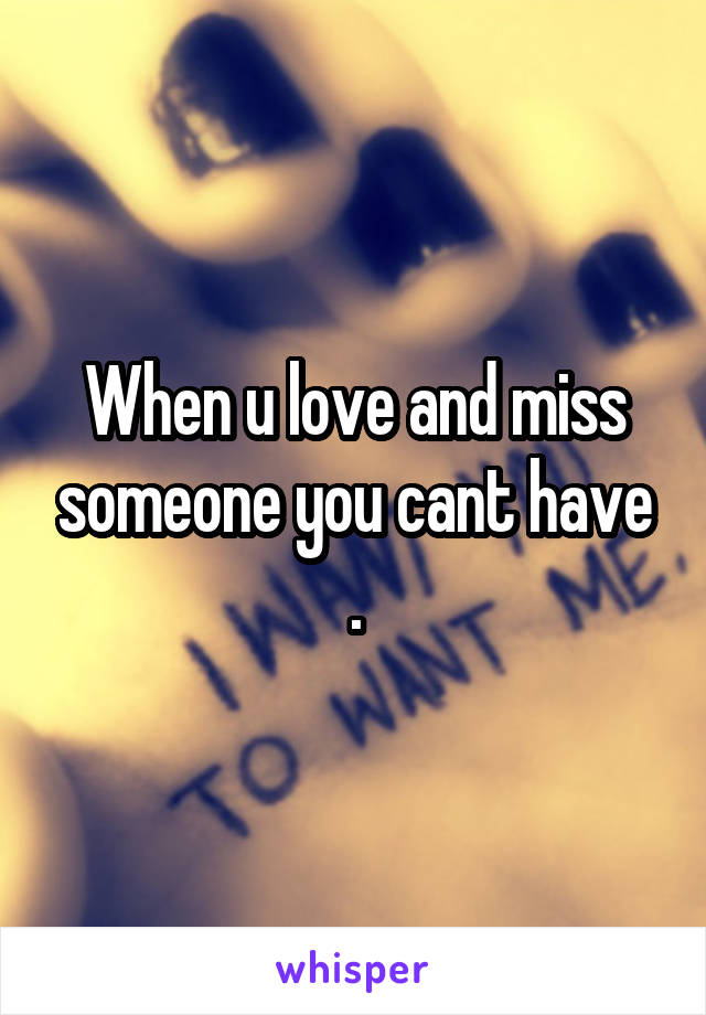 When u love and miss someone you cant have .