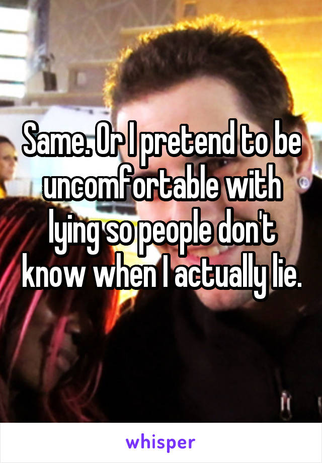 Same. Or I pretend to be uncomfortable with lying so people don't know when I actually lie. 