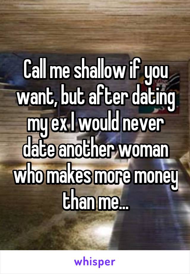 Call me shallow if you want, but after dating my ex I would never date another woman who makes more money than me...