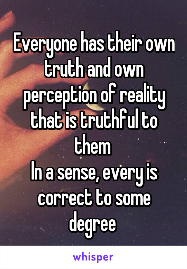 Everyone has their own truth and own perception of reality that is truthful to them 
In a sense, every is correct to some degree 