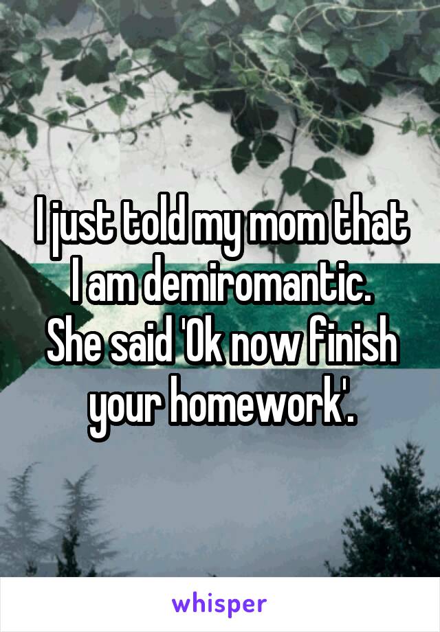 I just told my mom that I am demiromantic.
She said 'Ok now finish your homework'.