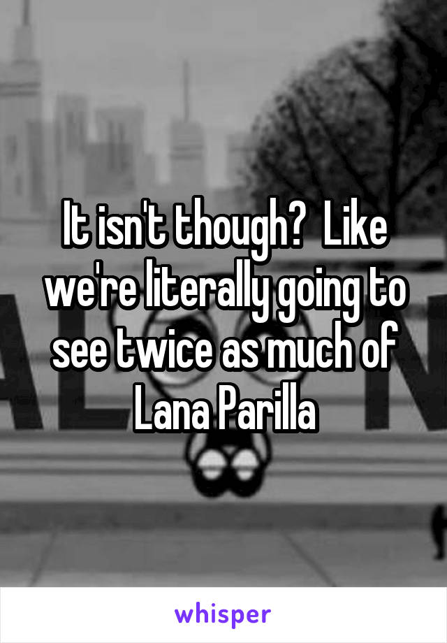 It isn't though?  Like we're literally going to see twice as much of Lana Parilla