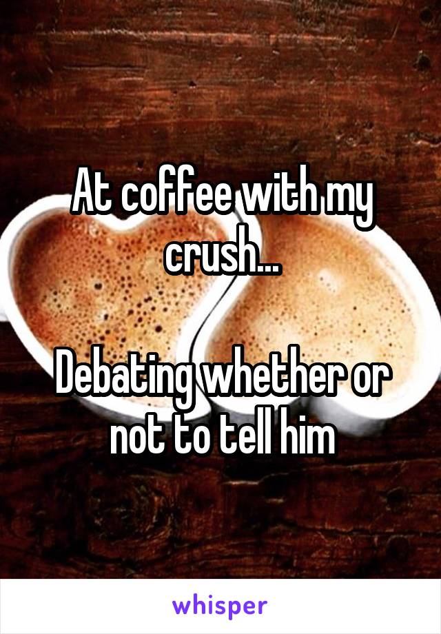 At coffee with my crush...

Debating whether or not to tell him