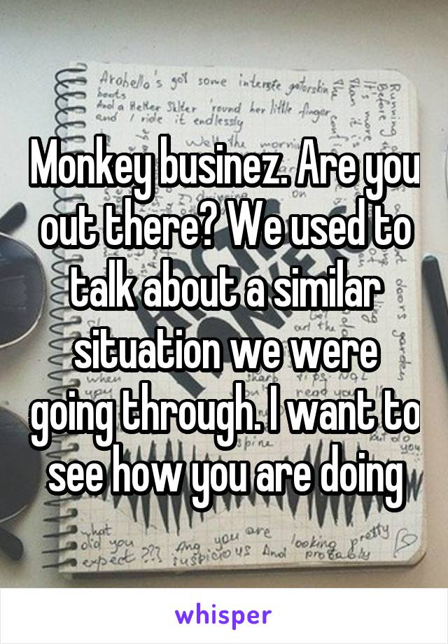 Monkey businez. Are you out there? We used to talk about a similar situation we were going through. I want to see how you are doing