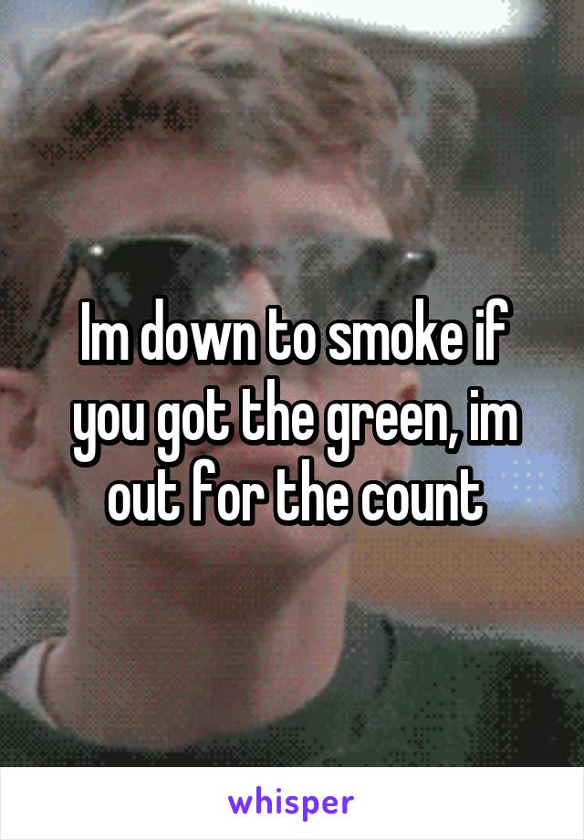 Im down to smoke if you got the green, im out for the count