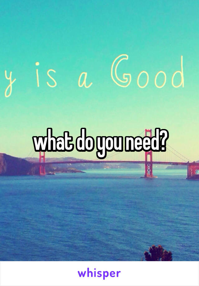 what do you need?