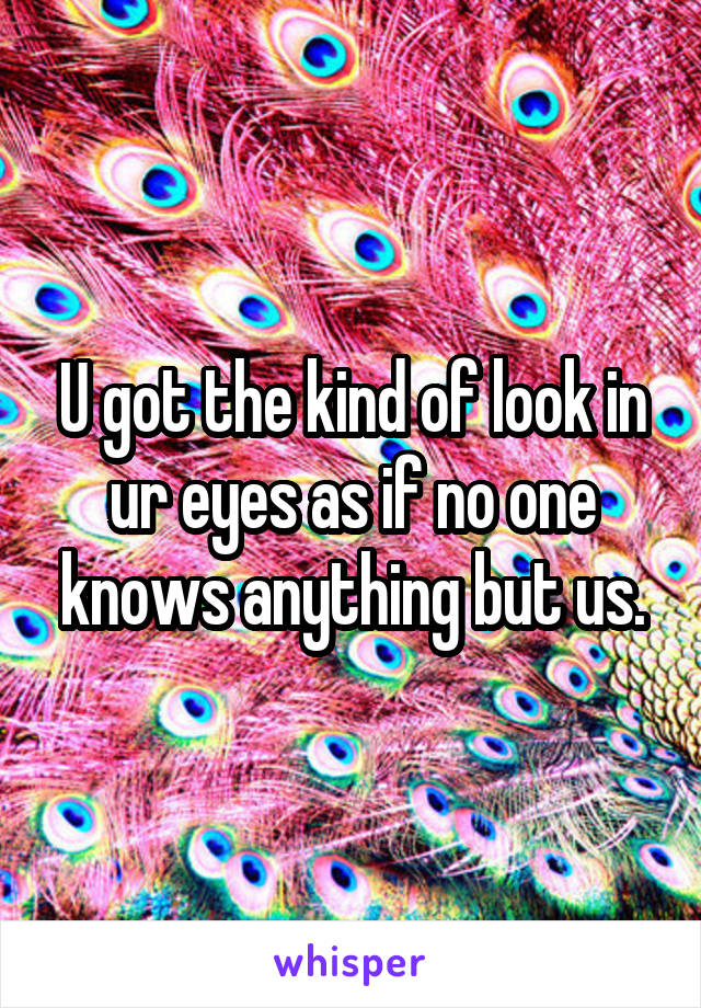 U got the kind of look in ur eyes as if no one knows anything but us.