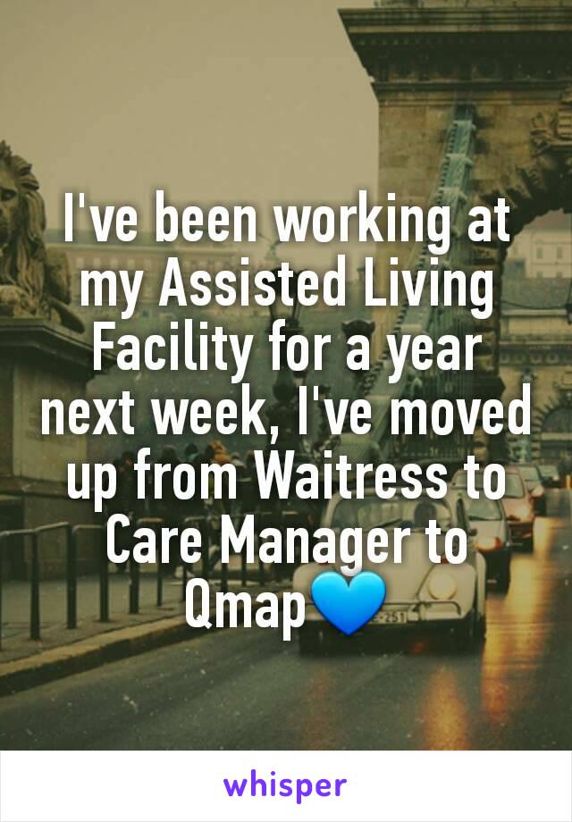 I've been working at my Assisted Living Facility for a year next week, I've moved up from Waitress to Care Manager to Qmap💙