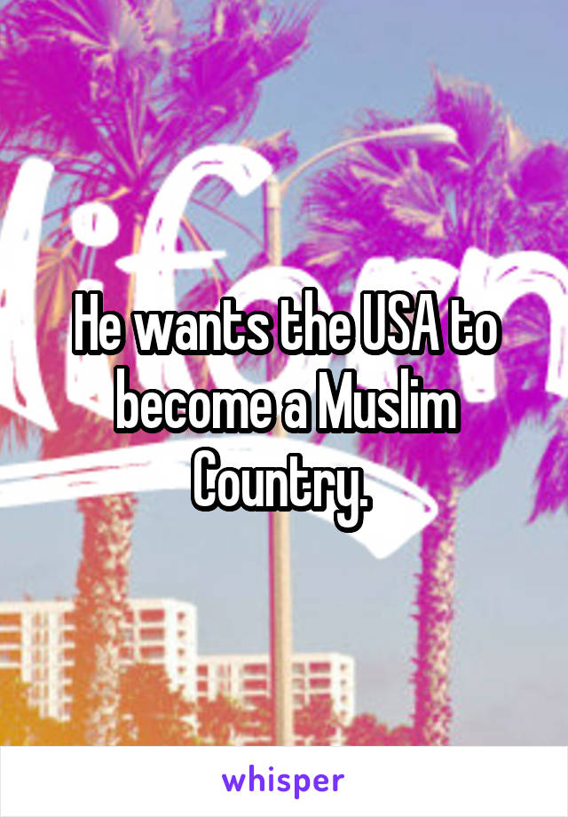 He wants the USA to become a Muslim Country. 