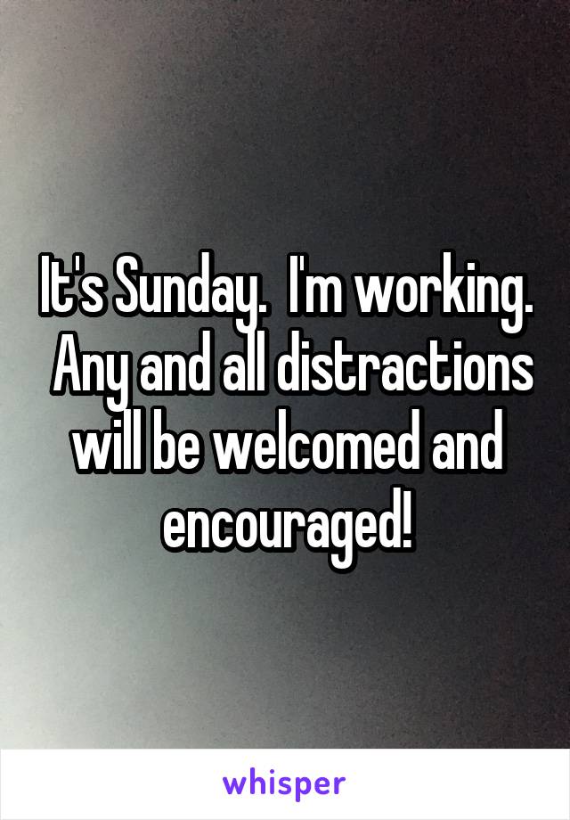 It's Sunday.  I'm working.  Any and all distractions will be welcomed and encouraged!