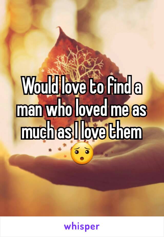 Would love to find a man who loved me as much as I love them 😯