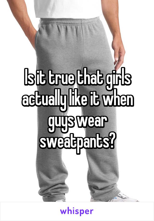 Is it true that girls actually like it when guys wear sweatpants?