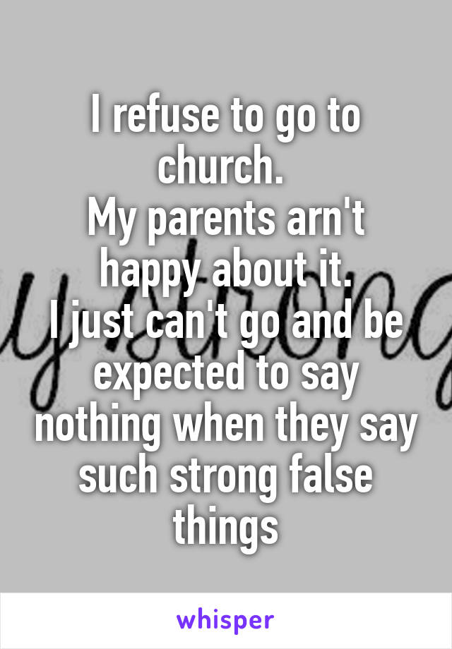 I refuse to go to church. 
My parents arn't happy about it.
I just can't go and be expected to say nothing when they say such strong false things