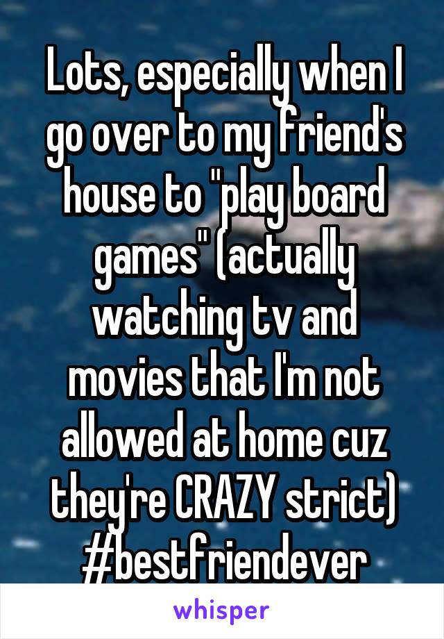 Lots, especially when I go over to my friend's house to "play board games" (actually watching tv and movies that I'm not allowed at home cuz they're CRAZY strict)
#bestfriendever