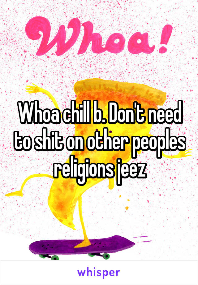 Whoa chill b. Don't need to shit on other peoples religions jeez