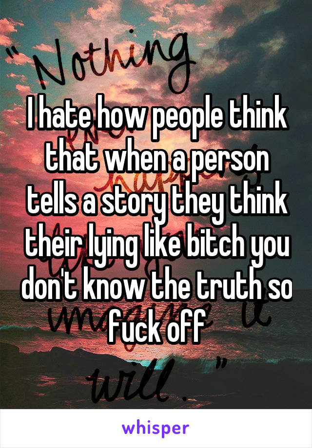 I hate how people think that when a person tells a story they think their lying like bitch you don't know the truth so fuck off