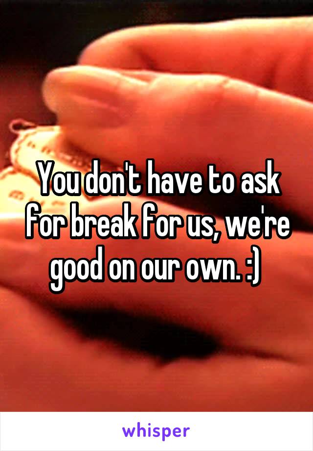 You don't have to ask for break for us, we're good on our own. :) 