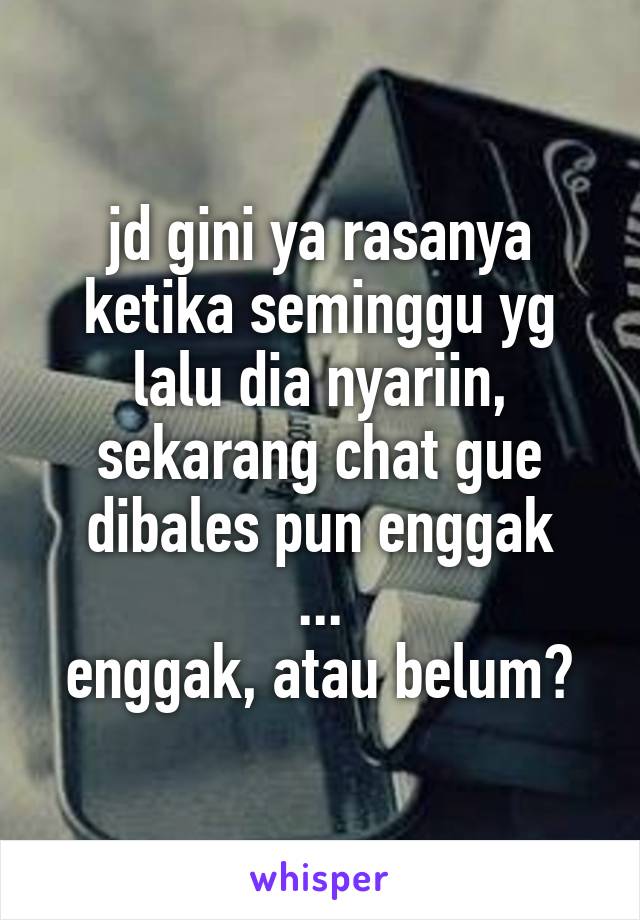 jd gini ya rasanya ketika seminggu yg lalu dia nyariin, sekarang chat gue dibales pun enggak
...
enggak, atau belum?