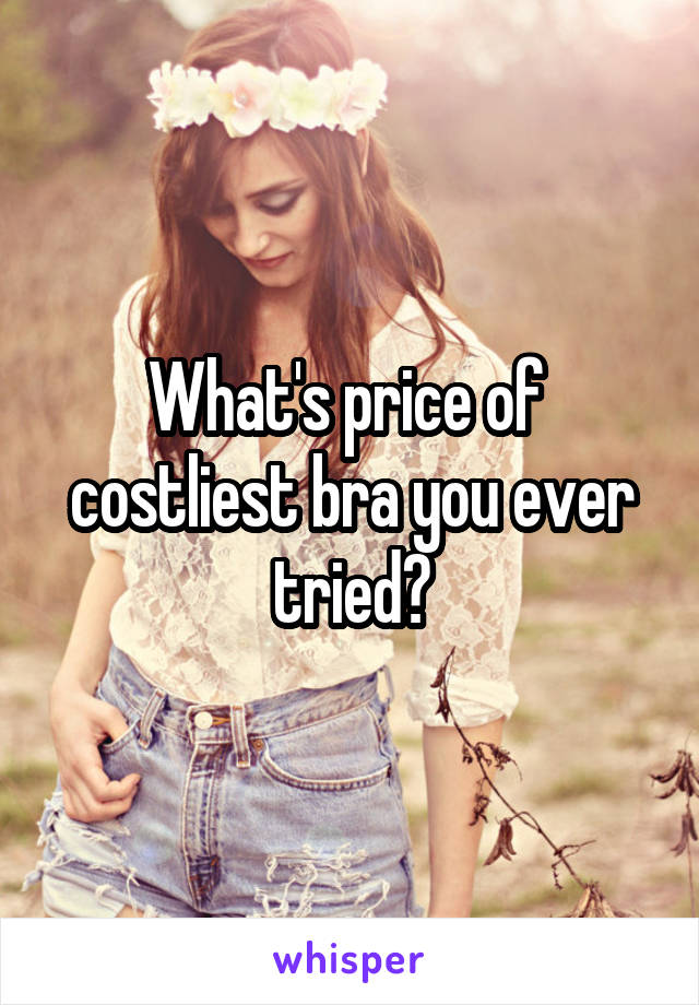 What's price of  costliest bra you ever tried?